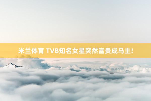米兰体育 TVB知名女星突然富贵成马主!