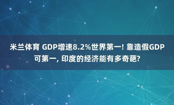 米兰体育 GDP增速8.2%世界第一! 靠造假GDP可第一， 印度的经济能有多奇葩?