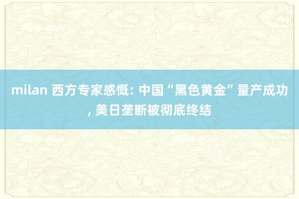 milan 西方专家感慨: 中国“黑色黄金”量产成功， 美日垄断被彻底终结