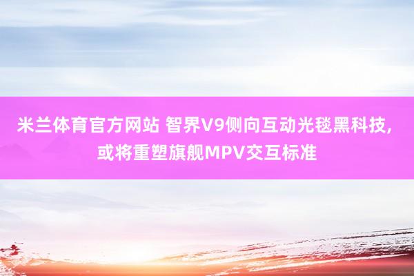 米兰体育官方网站 智界V9侧向互动光毯黑科技, 或将重塑旗舰MPV交互标准