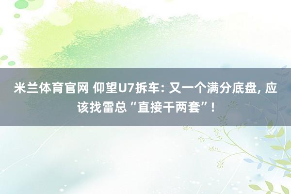 米兰体育官网 仰望U7拆车: 又一个满分底盘， 应该找雷总“直接干两套”!