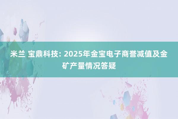 米兰 宝鼎科技: 2025年金宝电子商誉减值及金矿产量情况答疑