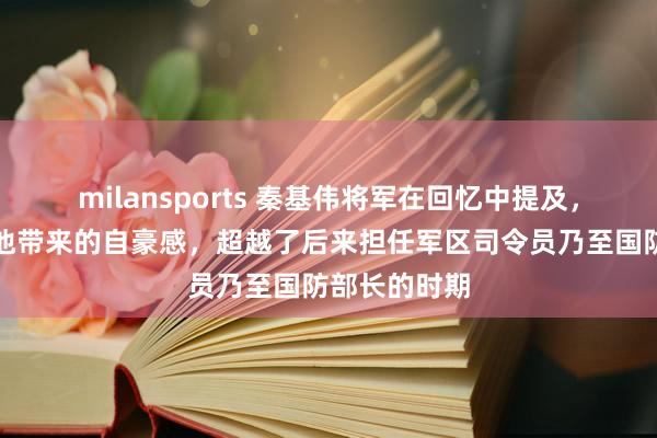 milansports 秦基伟将军在回忆中提及，长征岁月给他带来的自豪感，超越了后来担任军区司令员乃至国防部长的时期