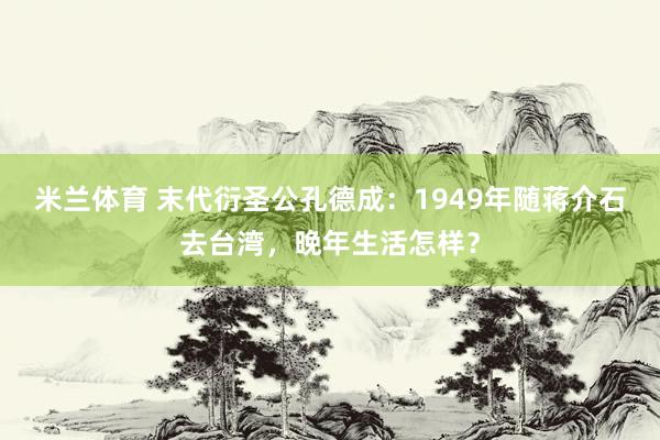 米兰体育 末代衍圣公孔德成：1949年随蒋介石去台湾，晚年生活怎样？