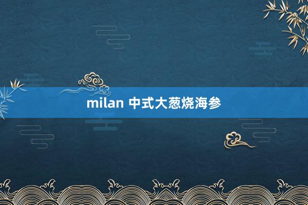 milan 中式大葱烧海参