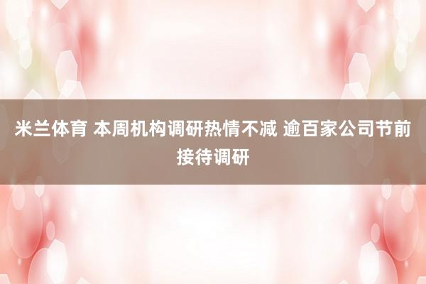米兰体育 本周机构调研热情不减 逾百家公司节前接待调研
