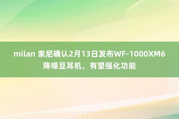 milan 索尼确认2月13日发布WF-1000XM6降噪豆耳机，有望强化功能