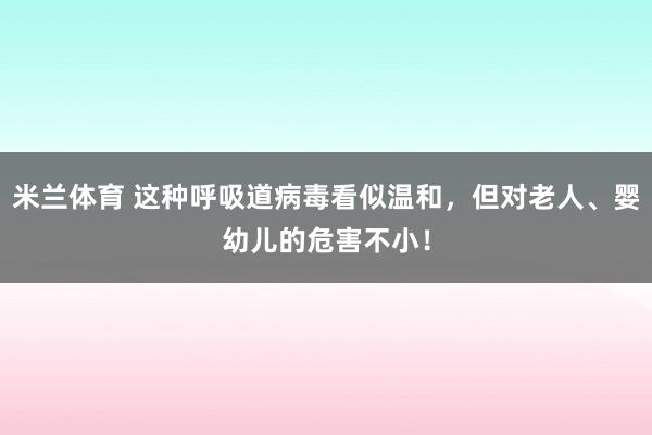 米兰体育 这种呼吸道病毒看似温和，但对老人、婴幼儿的危害不小！
