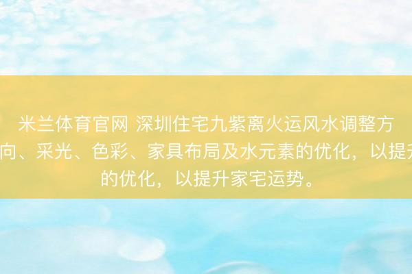 米兰体育官网 深圳住宅九紫离火运风水调整方案，强调朝向、采光、色彩、家具布局及水元素的优化，以提升家宅运势。
