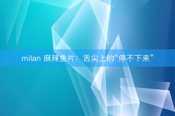 milan 麻辣鱼片：舌尖上的“停不下来”