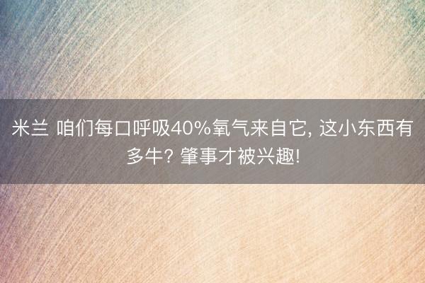 米兰 咱们每口呼吸40%氧气来自它， 这小东西有多牛? 肇事才被兴趣!