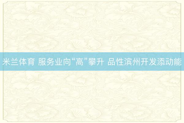 米兰体育 服务业向“高”攀升 品性滨州开发添动能