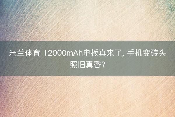 米兰体育 12000mAh电板真来了， 手机变砖头照旧真香?