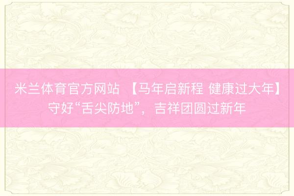 米兰体育官方网站 【马年启新程 健康过大年】守好“舌尖防地”，吉祥团圆过新年