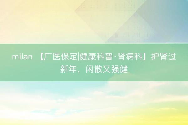 milan 【广医保定|健康科普·肾病科】护肾过新年,闲散又强健