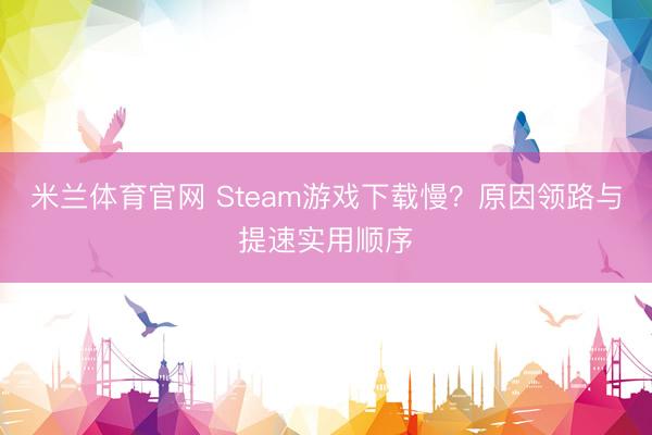 米兰体育官网 Steam游戏下载慢？原因领路与提速实用顺序